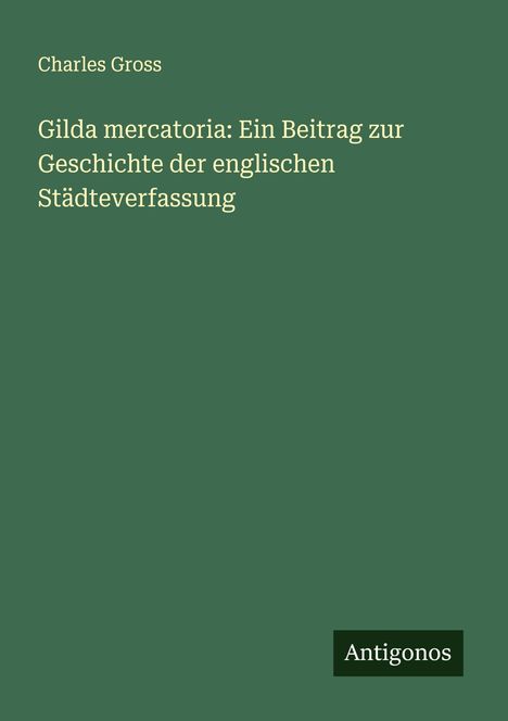Charles Gross: Gilda mercatoria: Ein Beitrag zur Geschichte der englischen Städteverfassung, Buch