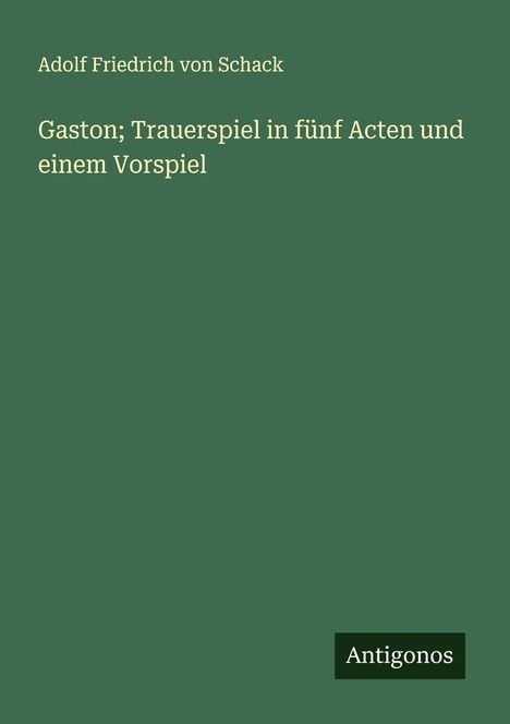 Adolf Friedrich Von Schack: Gaston; Trauerspiel in fünf Acten und einem Vorspiel, Buch