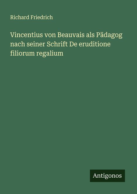 Richard Friedrich: Vincentius von Beauvais als Pädagog nach seiner Schrift De eruditione filiorum regalium, Buch