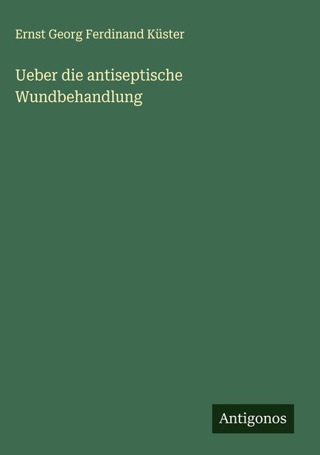 Ernst Georg Ferdinand Küster: Ueber die antiseptische Wundbehandlung, Buch