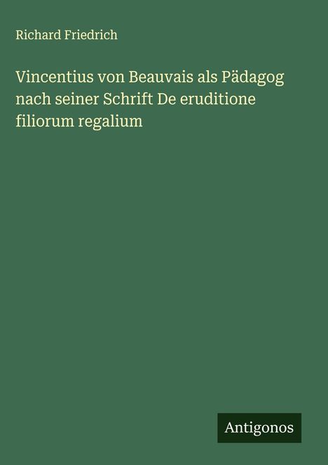 Richard Friedrich: Vincentius von Beauvais als Pädagog nach seiner Schrift De eruditione filiorum regalium, Buch