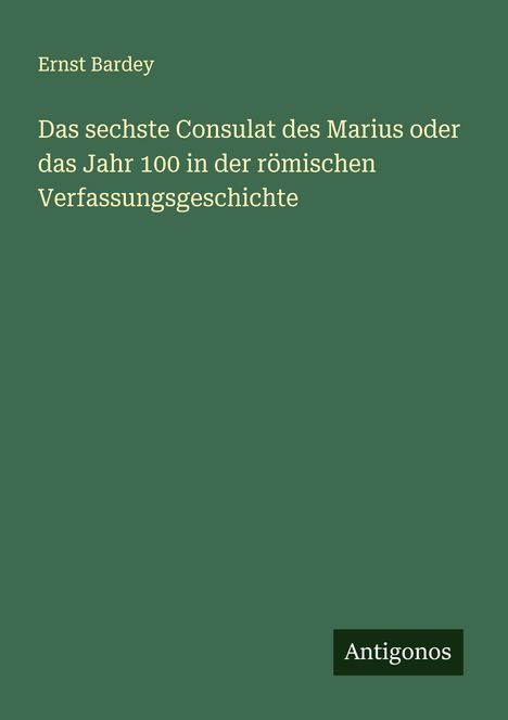 Ernst Bardey: Das sechste Consulat des Marius oder das Jahr 100 in der römischen Verfassungsgeschichte, Buch