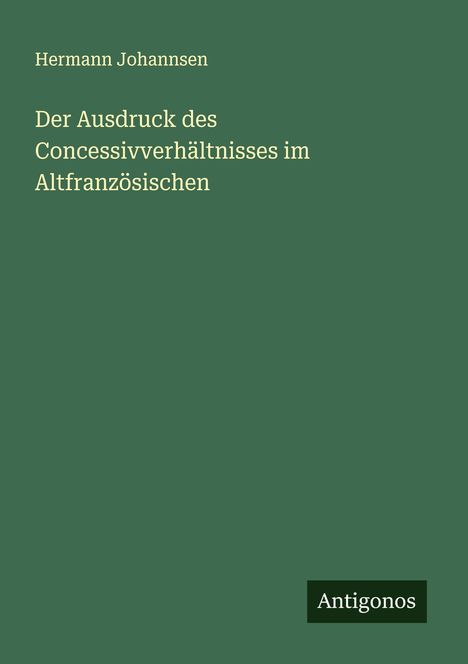 Hermann Johannsen: Der Ausdruck des Concessivverhältnisses im Altfranzösischen, Buch