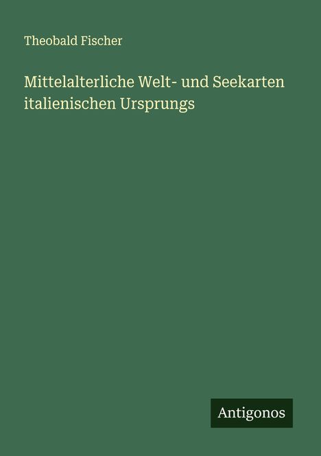 Theobald Fischer: Mittelalterliche Welt- und Seekarten italienischen Ursprungs, Buch