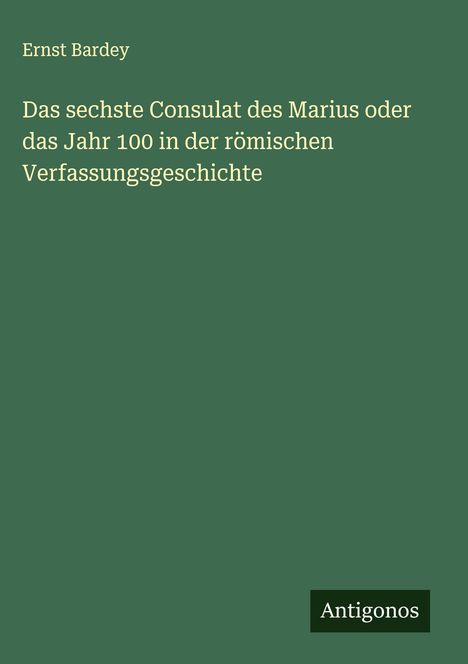 Ernst Bardey: Das sechste Consulat des Marius oder das Jahr 100 in der römischen Verfassungsgeschichte, Buch