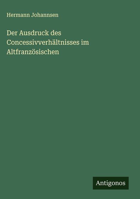 Hermann Johannsen: Der Ausdruck des Concessivverhältnisses im Altfranzösischen, Buch