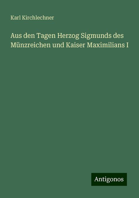 Karl Kirchlechner: Aus den Tagen Herzog Sigmunds des Münzreichen und Kaiser Maximilians I, Buch
