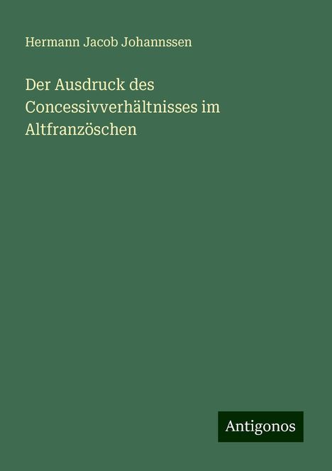 Hermann Jacob Johannssen: Der Ausdruck des Concessivverhältnisses im Altfranzöschen, Buch
