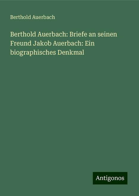 Berthold Auerbach: Berthold Auerbach: Briefe an seinen Freund Jakob Auerbach: Ein biographisches Denkmal, Buch