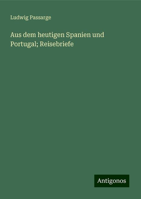 Ludwig Passarge: Aus dem heutigen Spanien und Portugal; Reisebriefe, Buch