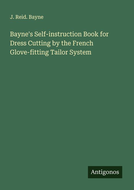 J. Reid. Bayne: Bayne's Self-instruction Book for Dress Cutting by the French Glove-fitting Tailor System, Buch