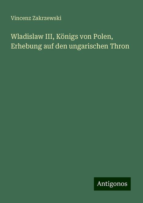 Vincenz Zakrzewski: Wladislaw III, Königs von Polen, Erhebung auf den ungarischen Thron, Buch