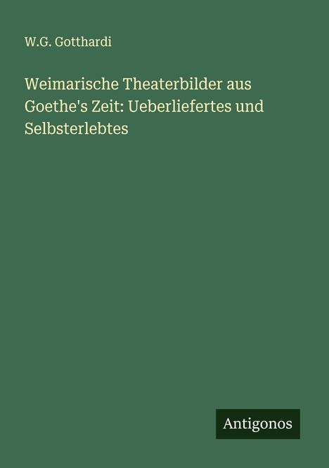 W. G. Gotthardi: Weimarische Theaterbilder aus Goethe's Zeit: Ueberliefertes und Selbsterlebtes, Buch