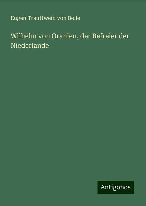 Eugen Trauttwein von Belle: Wilhelm von Oranien, der Befreier der Niederlande, Buch