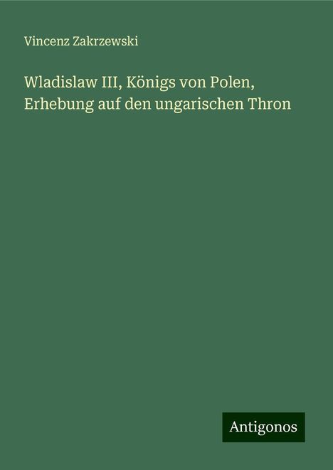 Vincenz Zakrzewski: Wladislaw III, Königs von Polen, Erhebung auf den ungarischen Thron, Buch