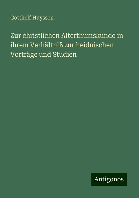 Gotthelf Huyssen: Zur christlichen Alterthumskunde in ihrem Verhältniß zur heidnischen Vorträge und Studien, Buch