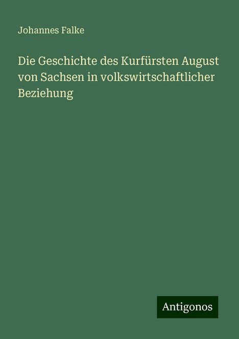 Johannes Falke: Die Geschichte des Kurfürsten August von Sachsen in volkswirtschaftlicher Beziehung, Buch