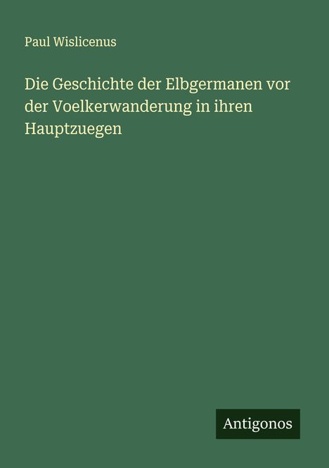 Paul Wislicenus: Die Geschichte der Elbgermanen vor der Voelkerwanderung in ihren Hauptzuegen, Buch