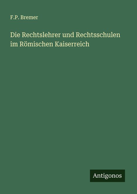 F. P. Bremer: Die Rechtslehrer und Rechtsschulen im Römischen Kaiserreich, Buch