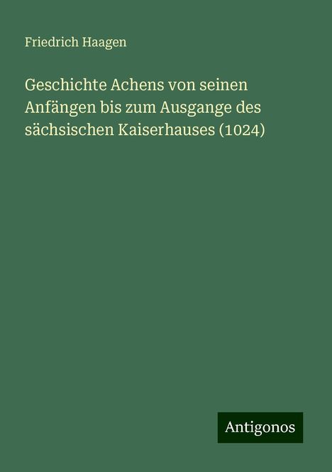 Friedrich Haagen: Geschichte Achens von seinen Anfängen bis zum Ausgange des sächsischen Kaiserhauses (1024), Buch