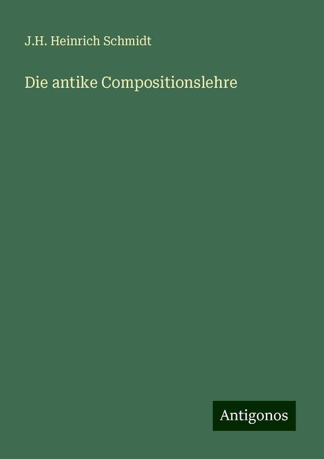 J. H. Heinrich Schmidt: Schmidt, J: Die antike Compositionslehre, Buch