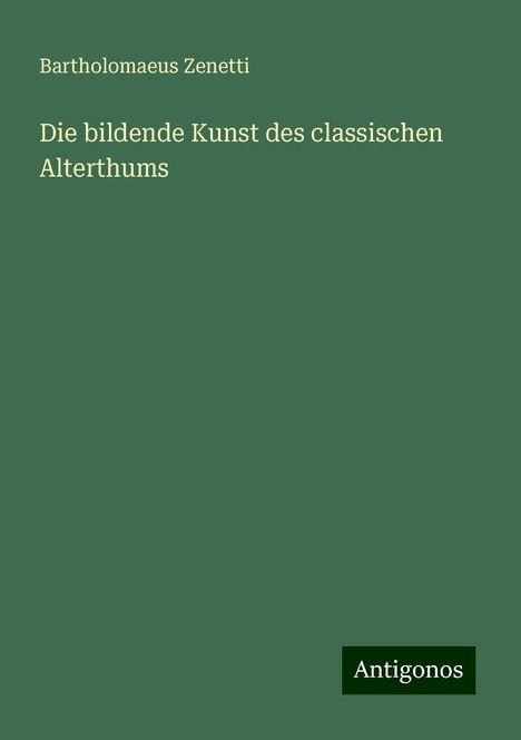 Bartholomaeus Zenetti: "Die bildende Kunst des classischen Alterthums". Grüner Hintergrund, unten rechts steht "Antigonos".