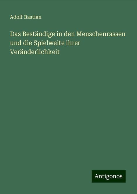 Adolf Bastian: Das Beständige in den Menschenrassen und die Spielweite ihrer Veränderlichkeit, Buch