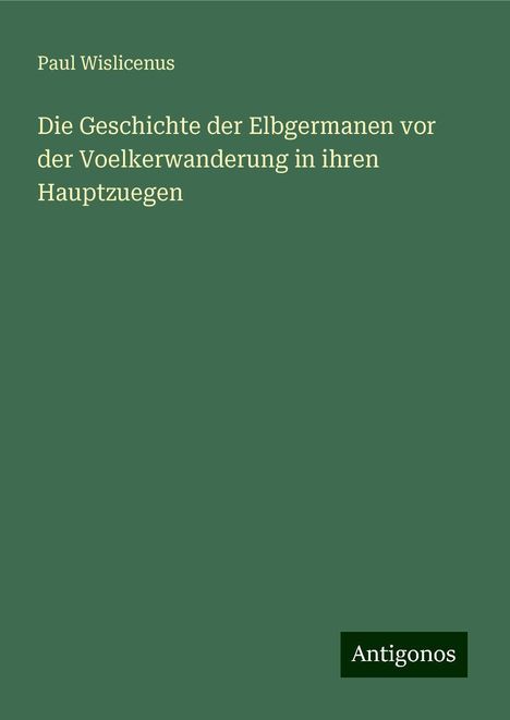Paul Wislicenus: Die Geschichte der Elbgermanen vor der Voelkerwanderung in ihren Hauptzuegen, Buch