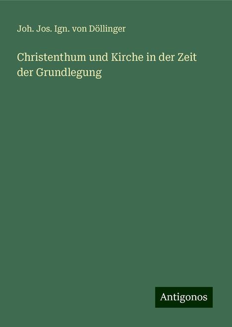 Joh. Jos. Ign. von Döllinger: Döllinger, J: Christenthum und Kirche in der Zeit der Grundl, Buch