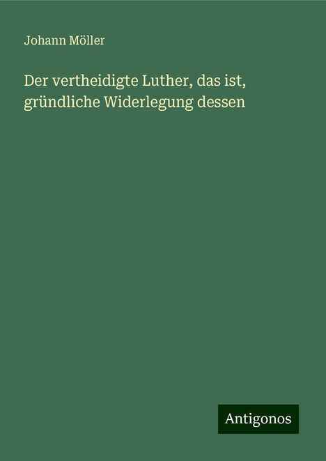 Johann Möller: Der vertheidigte Luther, das ist, gründliche Widerlegung dessen, Buch