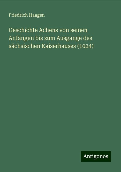 Friedrich Haagen: Geschichte Achens von seinen Anfängen bis zum Ausgange des sächsischen Kaiserhauses (1024), Buch