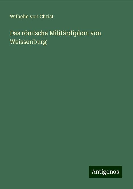 Wilhelm Von Christ: Das römische Militärdiplom von Weissenburg, Buch
