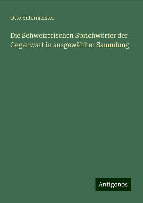 Otto Sutermeister: Die Schweizerischen Sprichwörter der Gegenwart in ausgewählter Sammlung, Buch