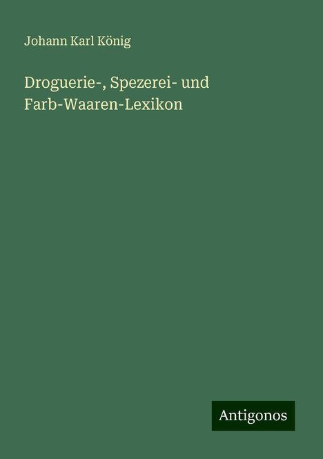 Johann Karl König: König, J: Droguerie-, Spezerei- und Farb-Waaren-Lexikon, Buch