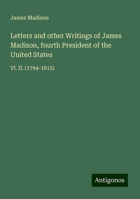 James Madison: Letters and other Writings of James Madison, fourth President of the United States, Buch