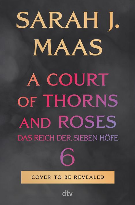 Text: "SARAH J. MAAS A COURT OF THORNS AND ROSES DAS REICH DER SIEBEN HÖFE 6 COVER TO BE REVEALED" vor grauem Hintergrund.
