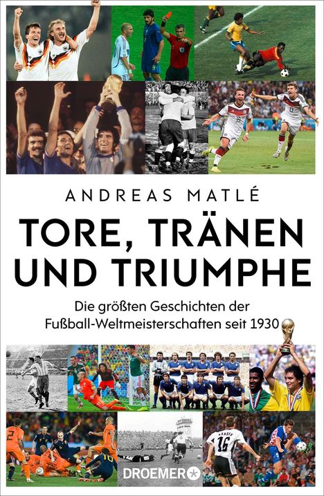 TEXTE: "ANDREAS MATLÉ TORE, TRÄNEN UND TRIUMPHE" "Die größten Geschichten der Fußball-Weltmeisterschaften seit 1930" "DROEMER" FOTOS: Verschiedene Fußballmomente.