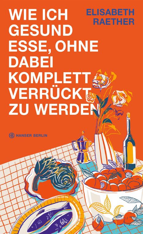 Titel: "WIE ICH GESUND ESSE, OHNE DABEI KOMPLETT VERRÜCKT ZU WERDEN". Buntes Stillleben mit Blumen, Obst und Küchenutensilien.