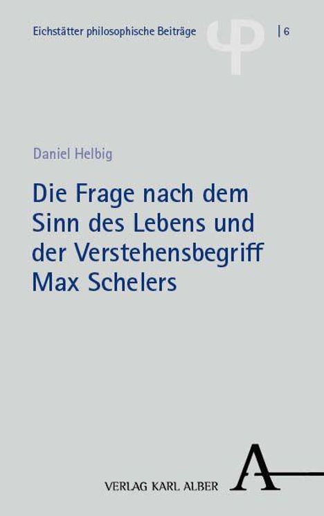 Eichstätter philosophische Beiträge | 6. Daniel Helbig: Titel über Sinn des Lebens und Verstehensbegriff Max Schelers. Verlag Karl Alber.