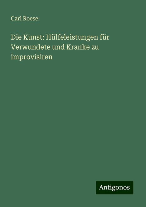 Carl Roese: Die Kunst: Hülfeleistungen für Verwundete und Kranke zu improvisiren, Buch