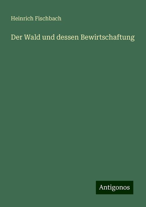Heinrich Fischbach: Der Wald und dessen Bewirtschaftung, Buch
