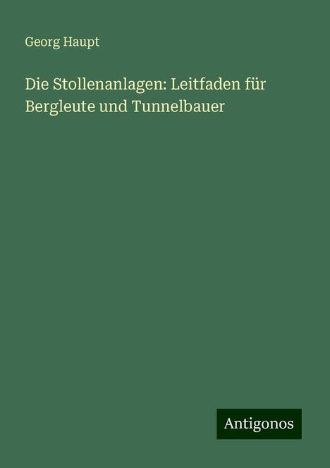 Georg Haupt: Die Stollenanlagen: Leitfaden für Bergleute und Tunnelbauer, Buch