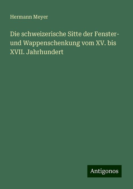 Hermann Meyer: Die schweizerische Sitte der Fenster- und Wappenschenkung vom XV. bis XVII. Jahrhundert, Buch