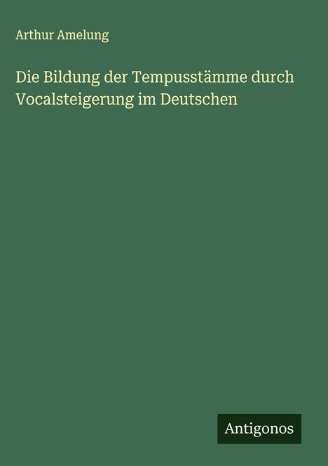 Arthur Amelung: Die Bildung der Tempusstämme durch Vocalsteigerung im Deutschen, Buch
