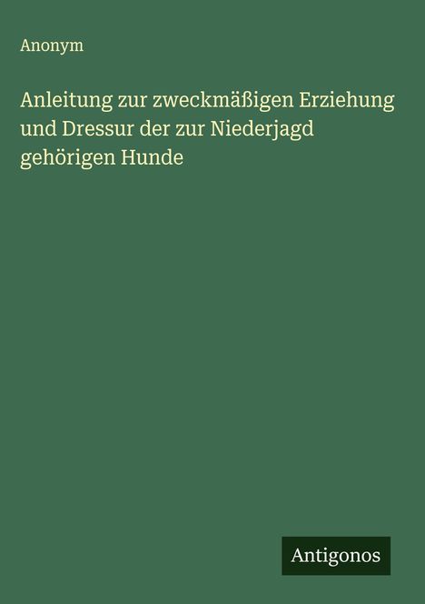 Anonym: Anleitung zur zweckmäßigen Erziehung und Dressur der zur Niederjagd gehörigen Hunde, Buch