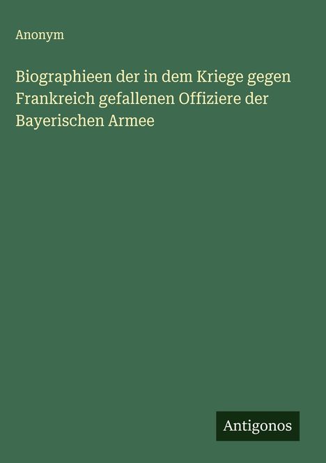 Anonym: Biographieen der in dem Kriege gegen Frankreich gefallenen Offiziere der Bayerischen Armee, Buch