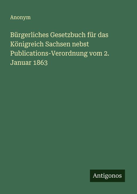 Anonym: Bürgerliches Gesetzbuch für das Königreich Sachsen nebst Publications-Verordnung vom 2. Januar 1863, Buch