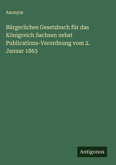 Anonym: Bürgerliches Gesetzbuch für das Königreich Sachsen nebst Publications-Verordnung vom 2. Januar 1863, Buch