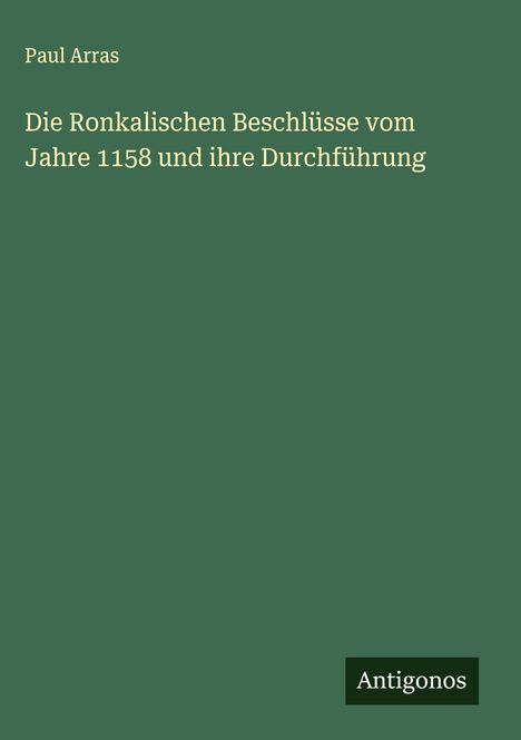 Paul Arras: Die Ronkalischen Beschlüsse vom Jahre 1158 und ihre Durchführung, Buch