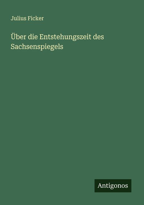 Julius Ficker: Über die Entstehungszeit des Sachsenspiegels, Buch